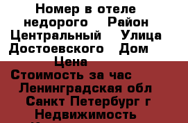 Номер в отеле , недорого. › Район ­ Центральный  › Улица ­ Достоевского › Дом ­ 10 › Цена ­ 1 200 › Стоимость за час ­ 500 - Ленинградская обл., Санкт-Петербург г. Недвижимость » Квартиры аренда посуточно   . Ленинградская обл.,Санкт-Петербург г.